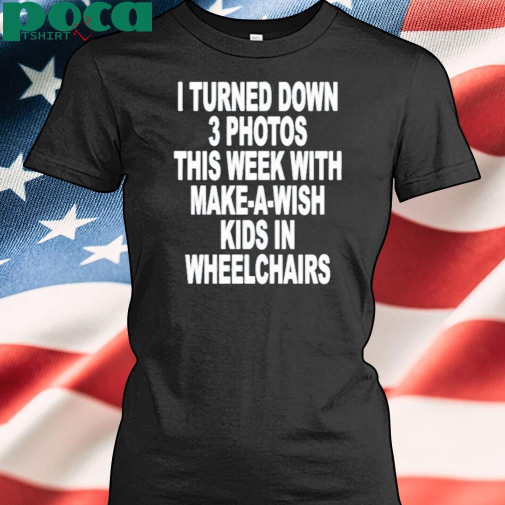 I Turned Down 3 Photos This Week With Make A Wish Kids In Wheelchairs Shirt