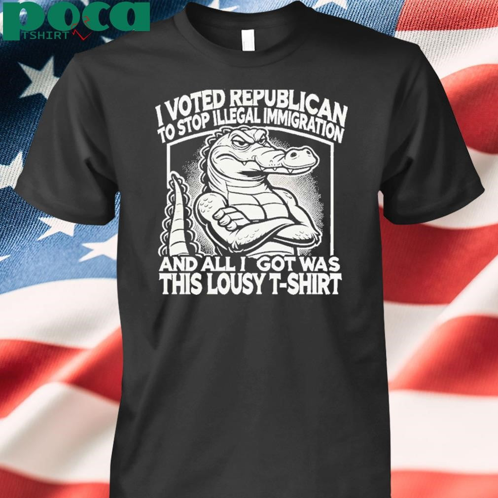 I Voted Republican To Stop Illegal Immigration And I Got Was This Lousy T Shirt Shirt
