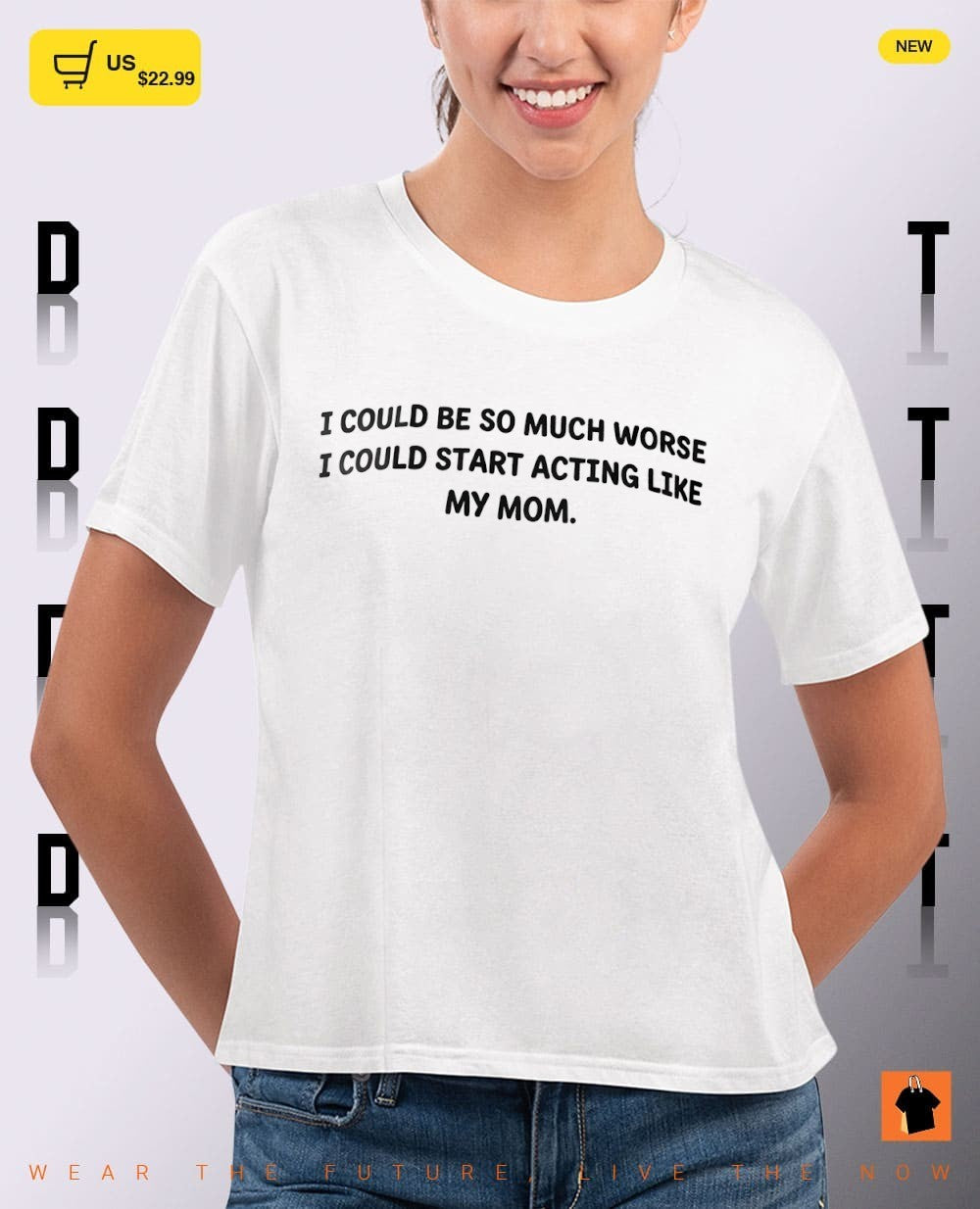 I could be so much worse I could start acting like my mom shirt