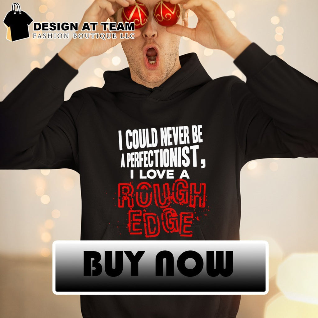I could never be a perfectionist I love a Rough Edge shirt