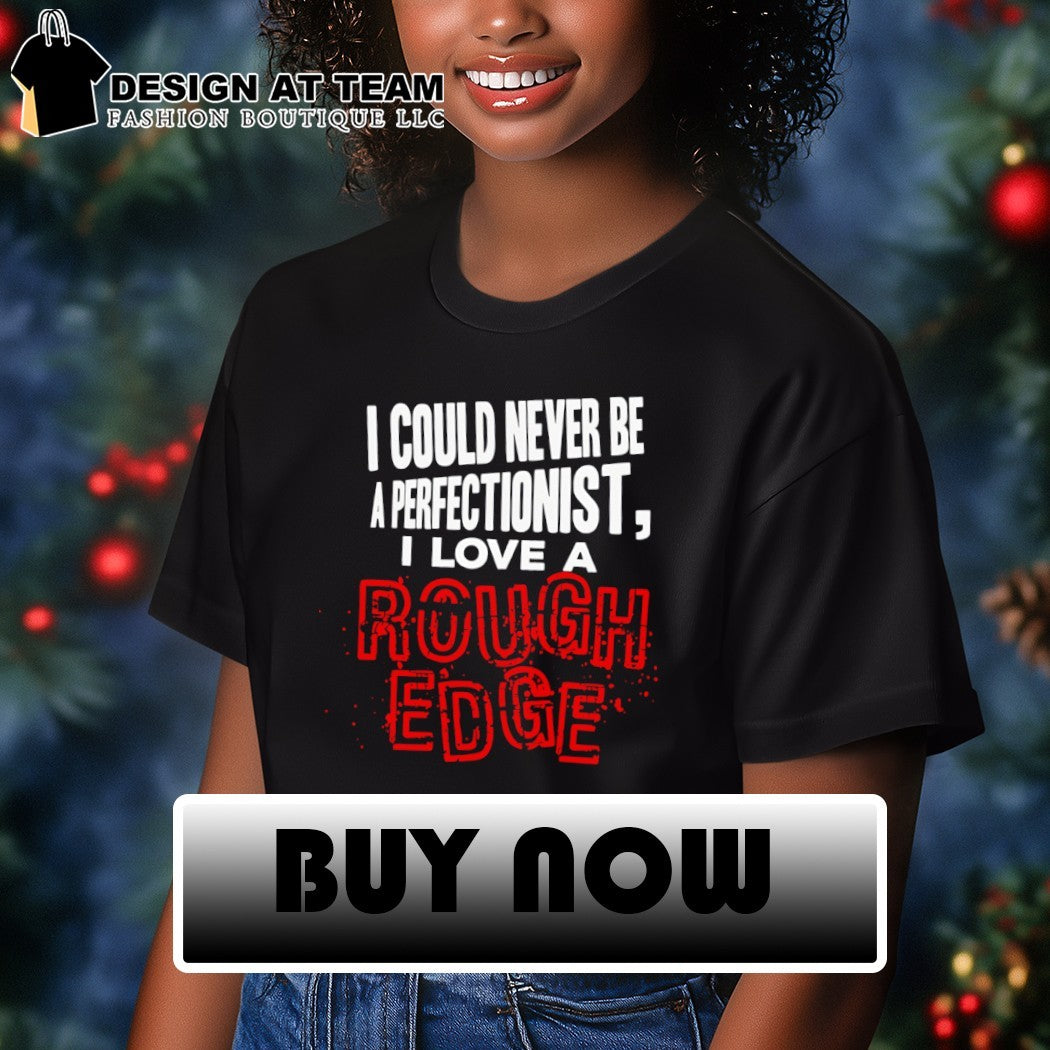 I could never be a perfectionist I love a Rough Edge shirt