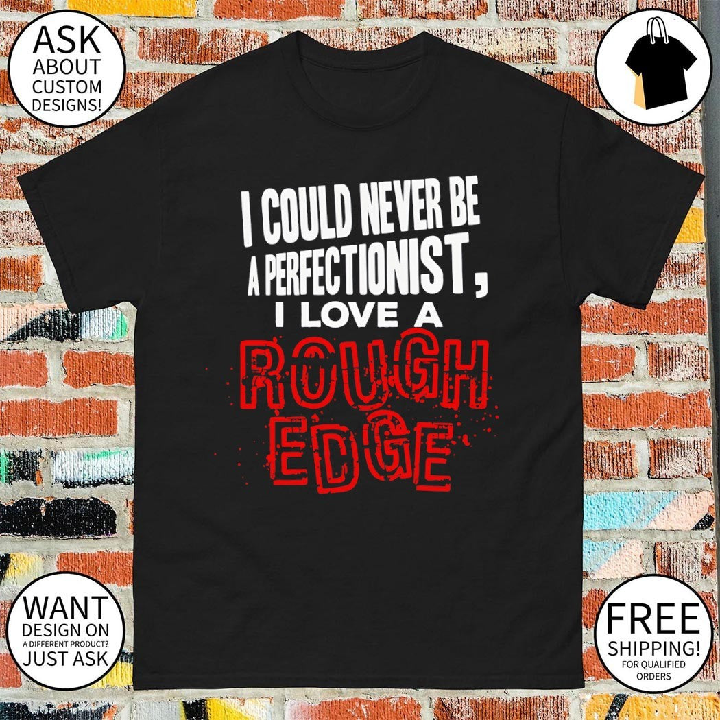I could never be a perfectionist I love a Rough Edge shirt