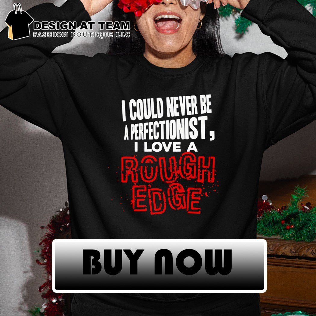 I could never be a perfectionist I love a Rough Edge shirt