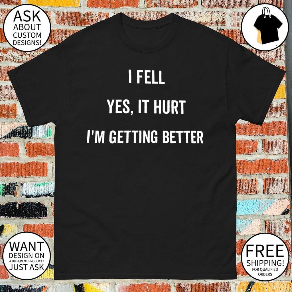 I fell yes it hurt I’m getting better shirt