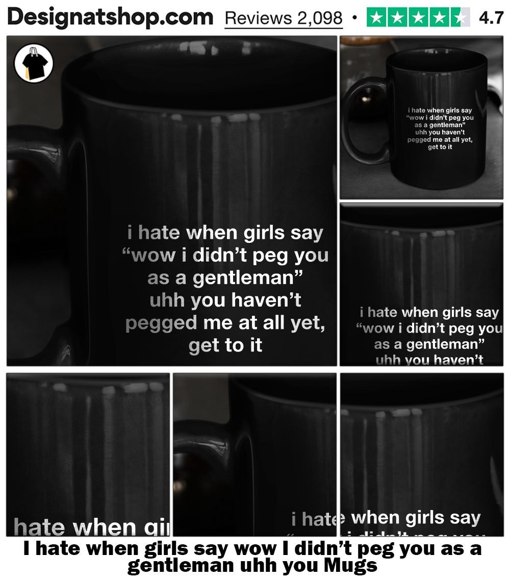 I hate when girls say wow I didn’t peg you as a gentleman uhh you shirt