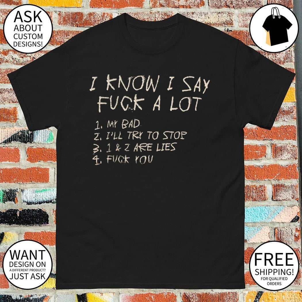 I know I say fuck a lot my bad I’ll try to stop 1 and 2 are lies fuck you shirt