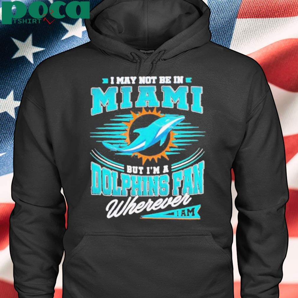 I may not be in Miami but I’m a Dolphins fan wherever I am shirt