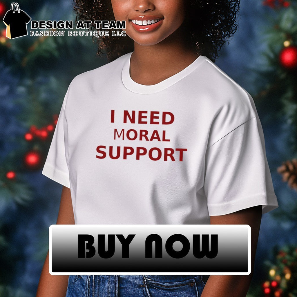 I need moral support shirt