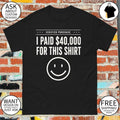 I paid 40 000 for this shirt funny statement happy face shirt