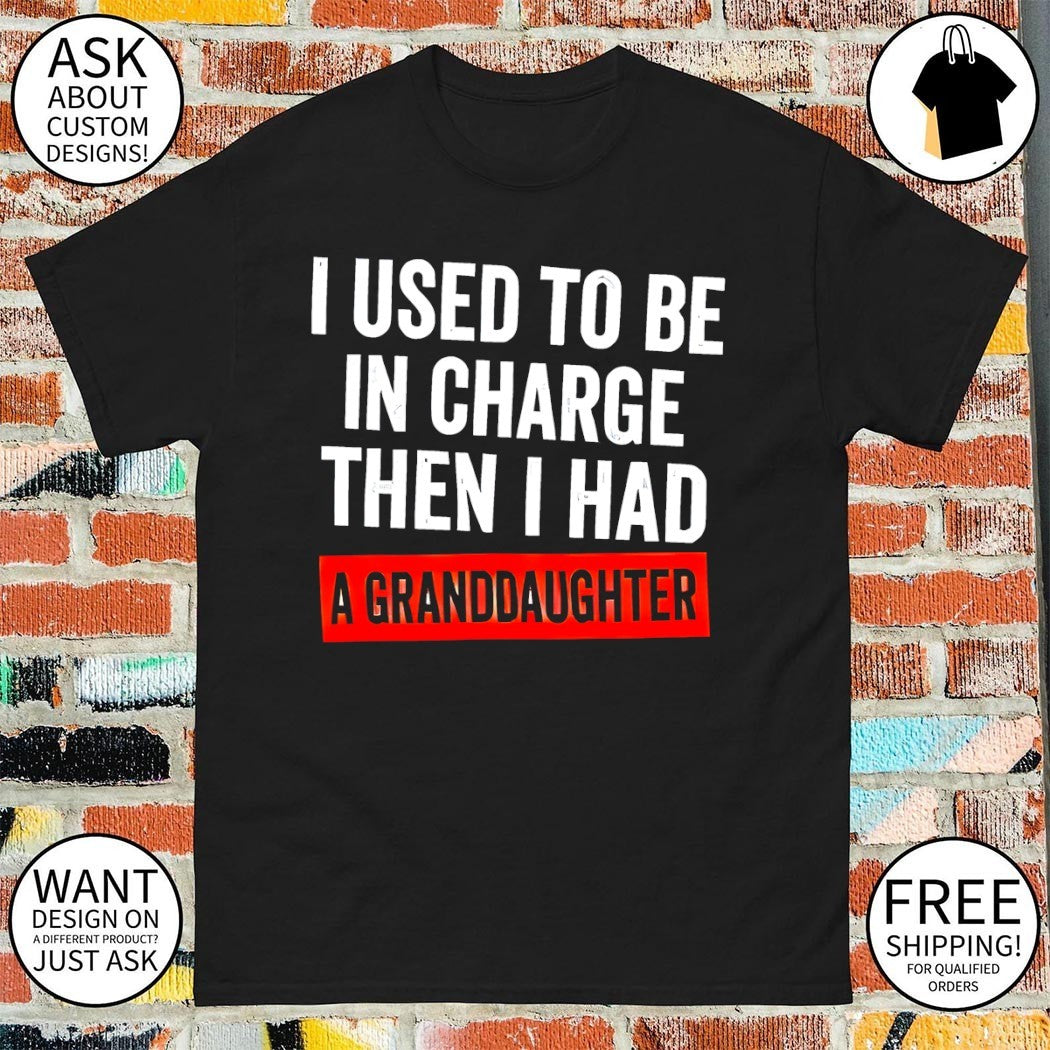 I used to be in charge then I had a granddaughter shirt