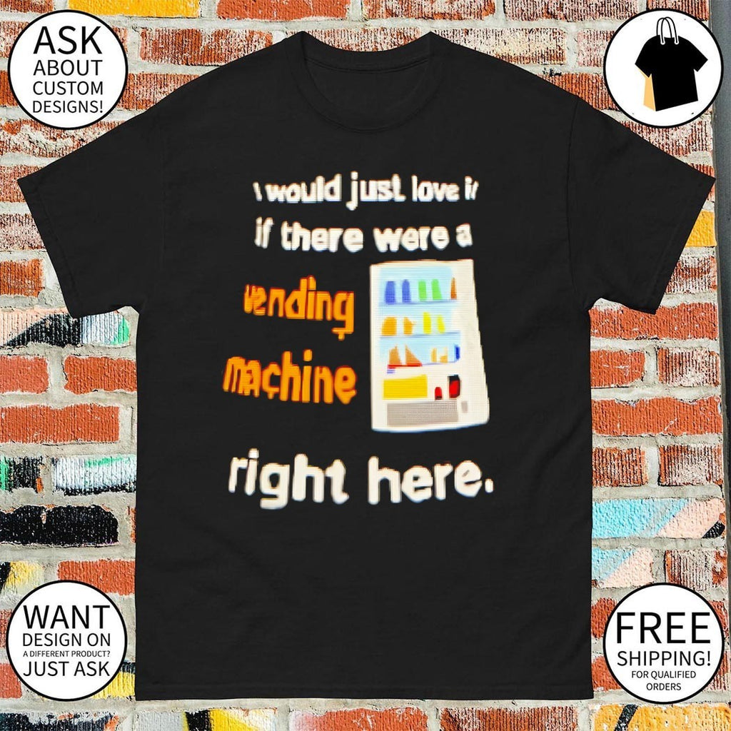 I would just love it if there were a vending machine right here shirt