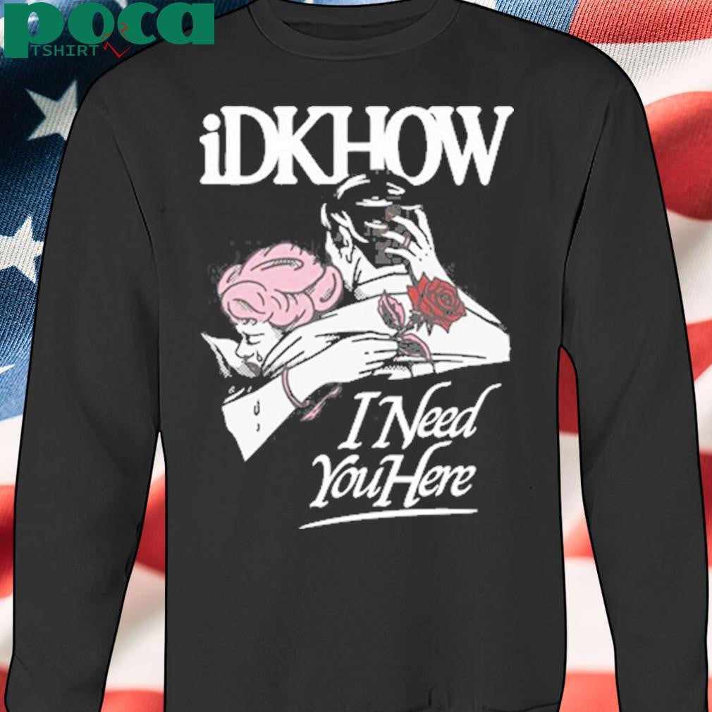 Idkhow I Need You Here Tee Shirt