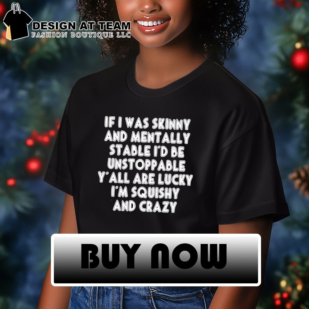 If I was skinny and mentally stable I’d be unstoppable y’all are lucky I’m squishy and crazy shirt