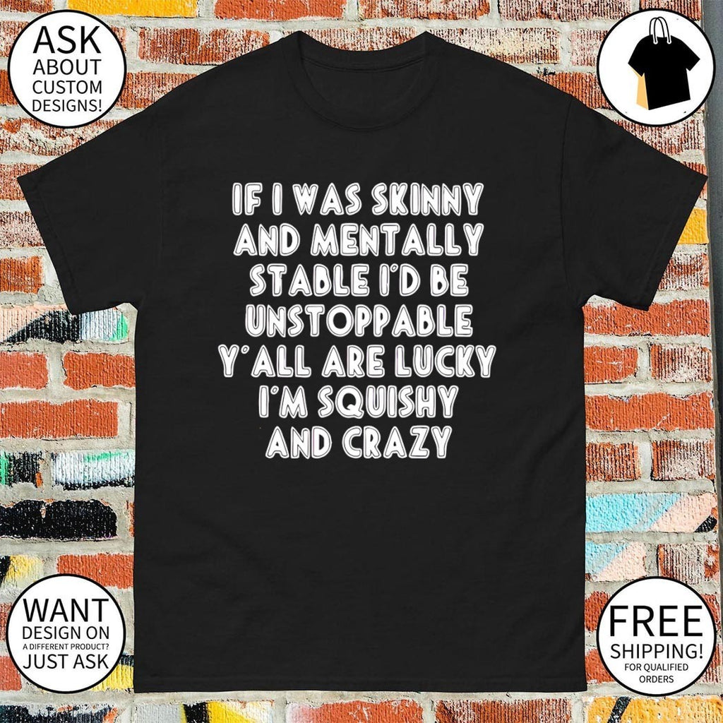 If I was skinny and mentally stable I’d be unstoppable y’all are lucky I’m squishy and crazy shirt