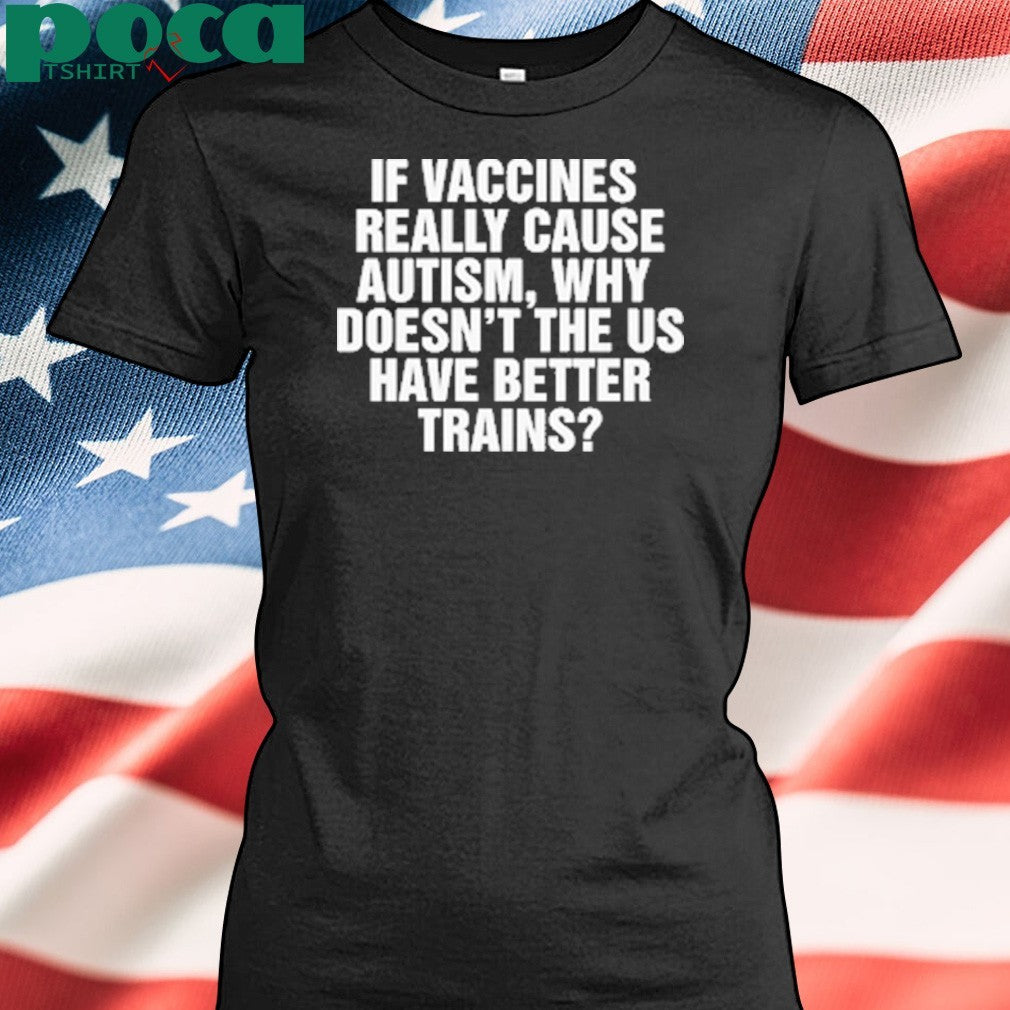 If Vaccines Really Cause Autism, Why Doesn’t The US Have Better Trains shirt