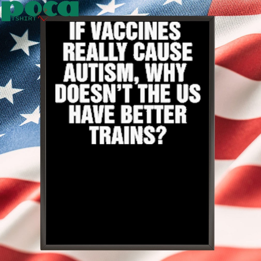 If Vaccines Really Cause Autism, Why Doesn’t The US Have Better Trains shirt