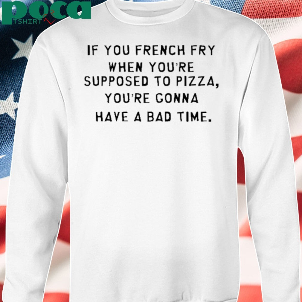 If You French Fry When You’re Supposed To Pizza You’re Gonna Have A Bad Time Shirt