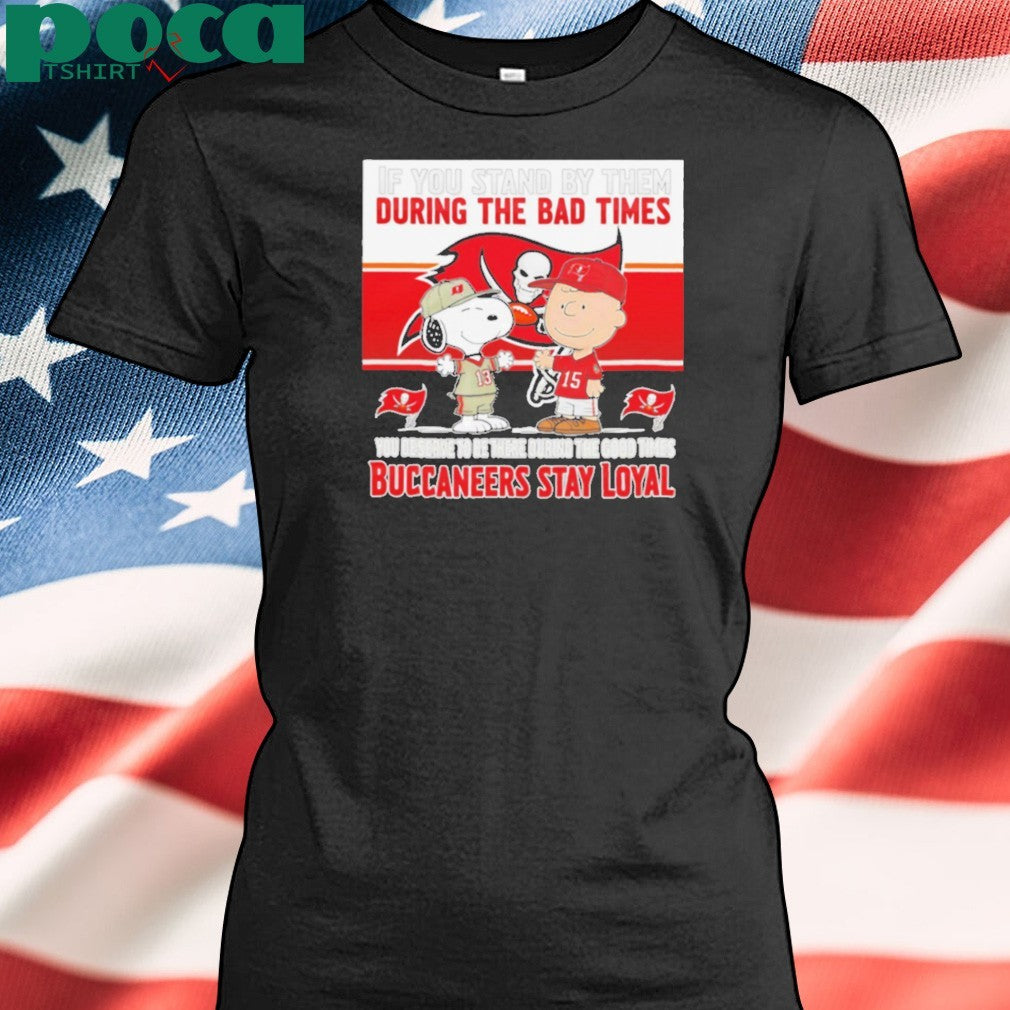If You Stand By Them During The Bad Times You Deserve To Be There During The Good Times Buccaneers Stay Loyal shirt