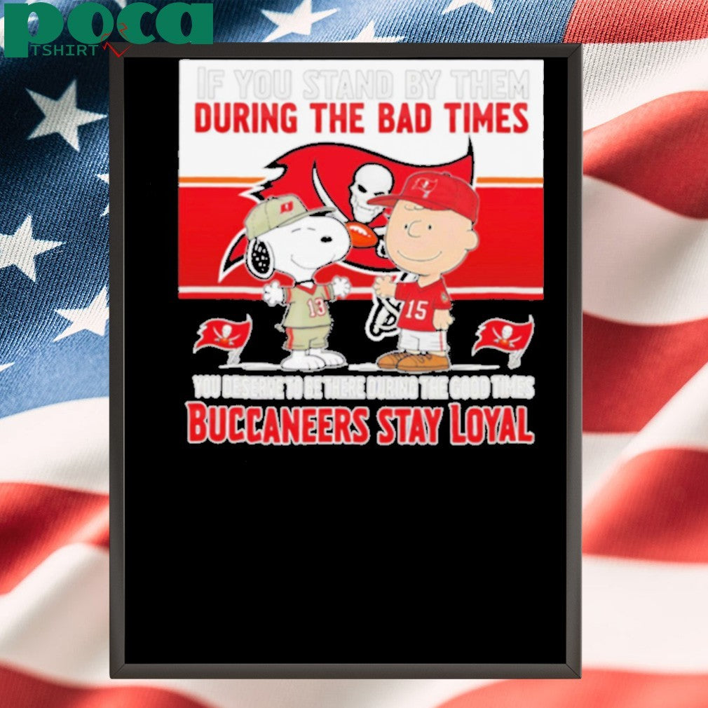 If You Stand By Them During The Bad Times You Deserve To Be There During The Good Times Buccaneers Stay Loyal shirt