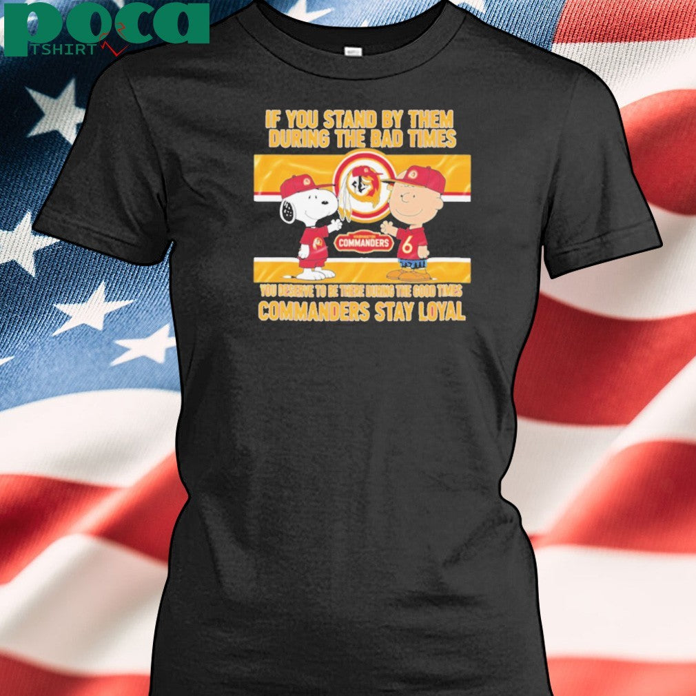 If You Stand By Them During The Bad Times You Deserve To Be There During The Good Times Commanders Stay Loyal shirt