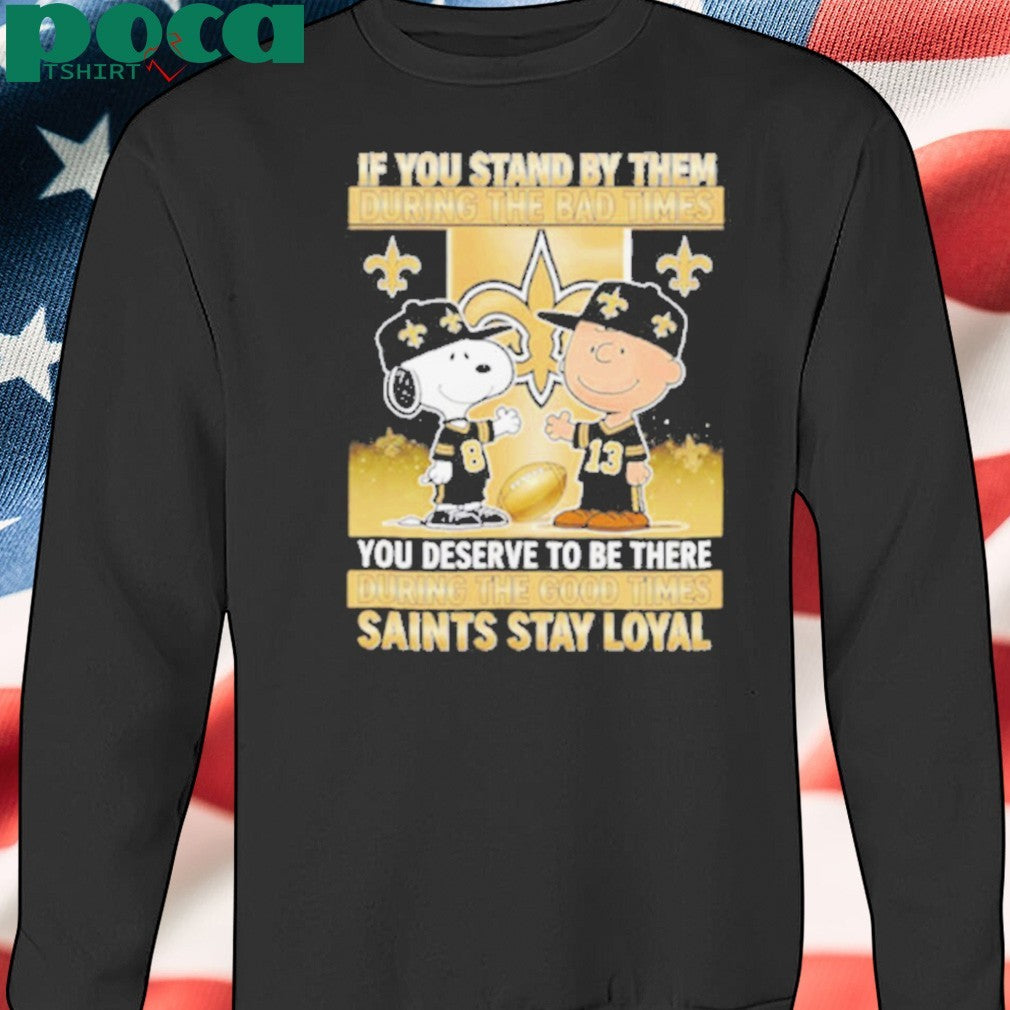 If You Stand By Them During The Bad Times You Deserve To Be There During The Good Times Saints Stay Loyal shirt