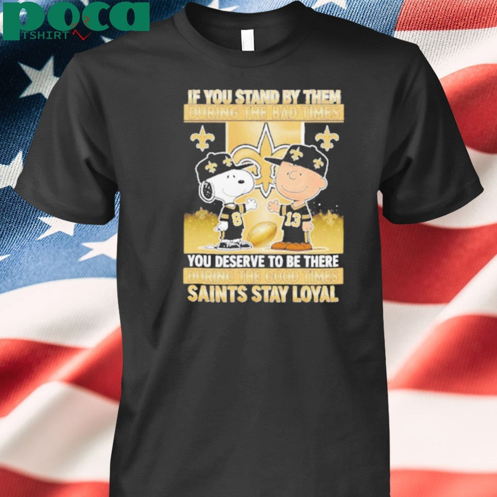 If You Stand By Them During The Bad Times You Deserve To Be There During The Good Times Saints Stay Loyal shirt