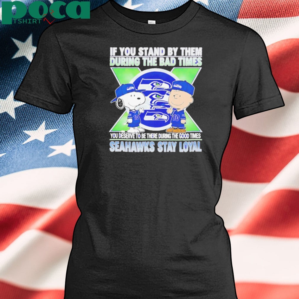 If You Stand By Them During The Bad Times You Deserve To Be There During The Good Times Seahawks Stay Loyal shirt