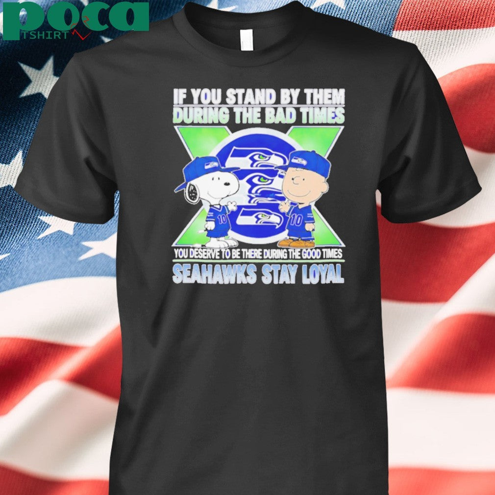 If You Stand By Them During The Bad Times You Deserve To Be There During The Good Times Seahawks Stay Loyal shirt