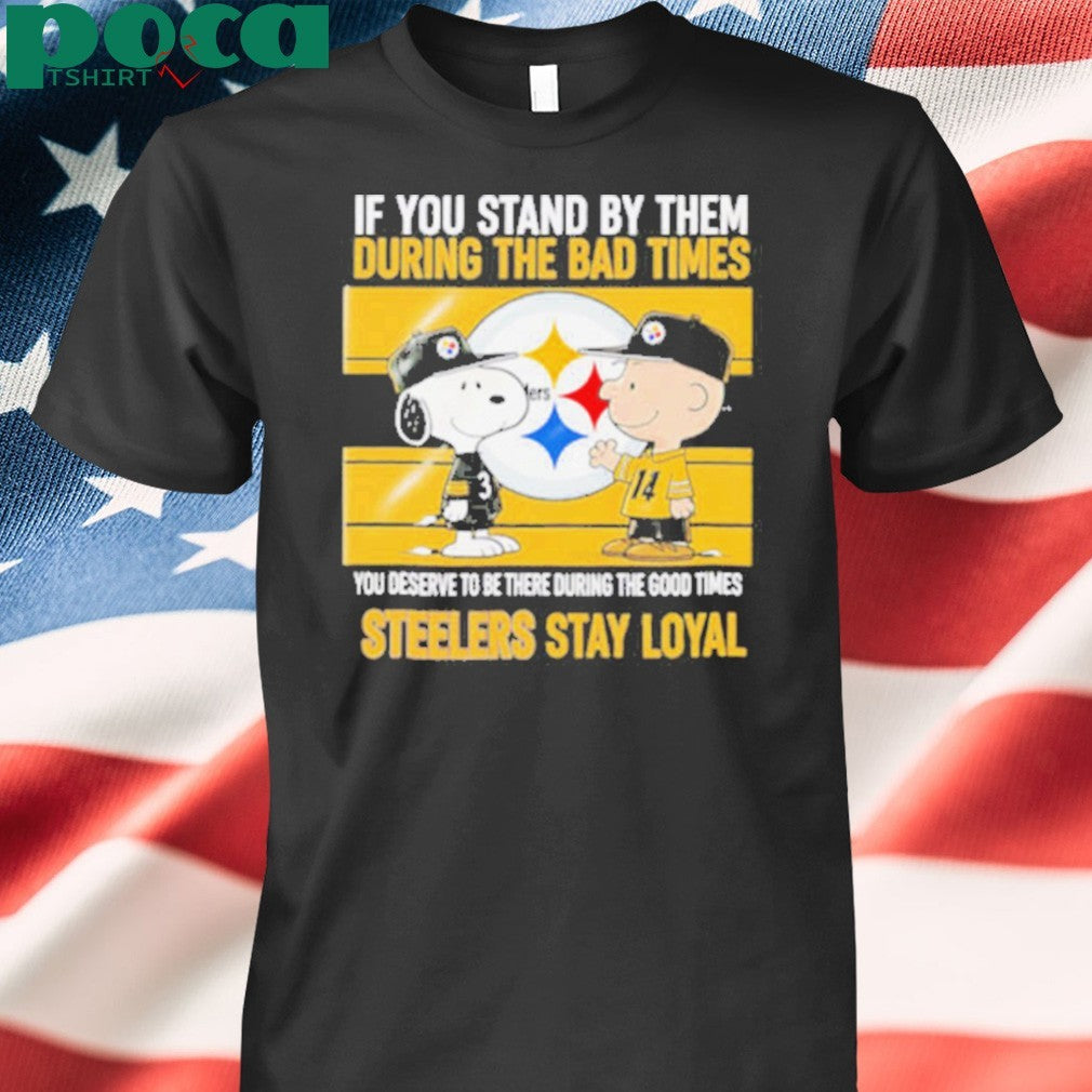 If You Stand By Them During The Bad Times You Deserve To Be There During The Good Times Steelers Stay Loyal shirt