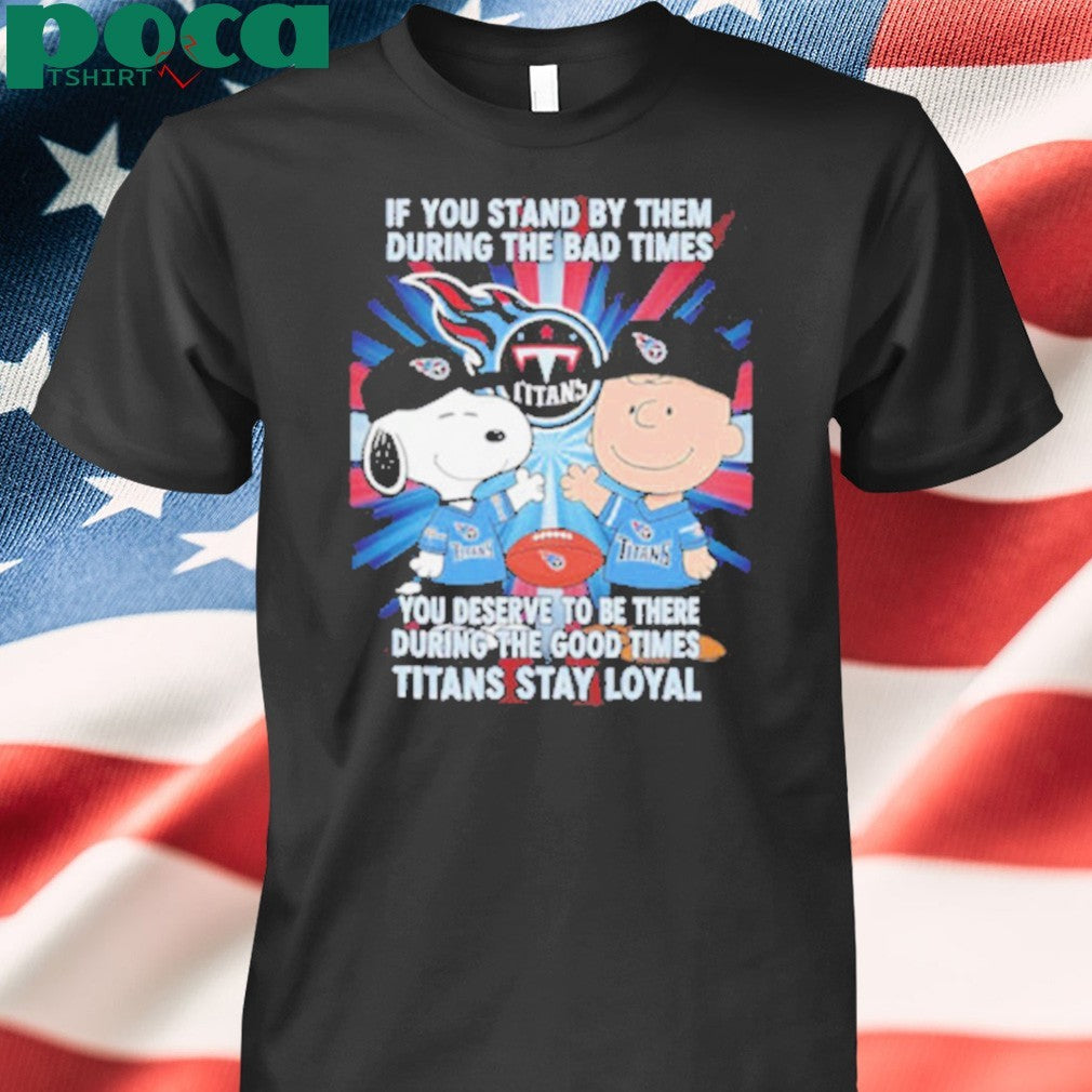 If You Stand By Them During The Bad Times You Deserve To Be There During The Good Times Titans Stay Loyal shirt