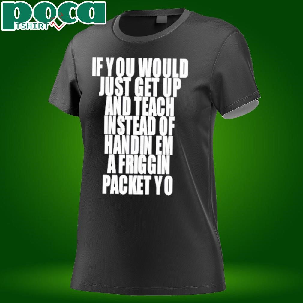 If You Would Just Get Up And Teach Instead Of Handin Em A Friggin Packet Yo T Shirt