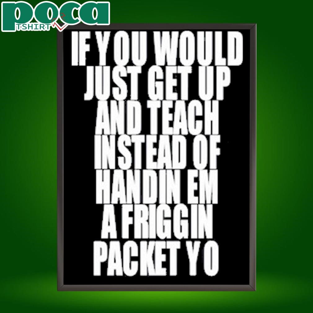 If You Would Just Get Up And Teach Instead Of Handin Em A Friggin Packet Yo T Shirt