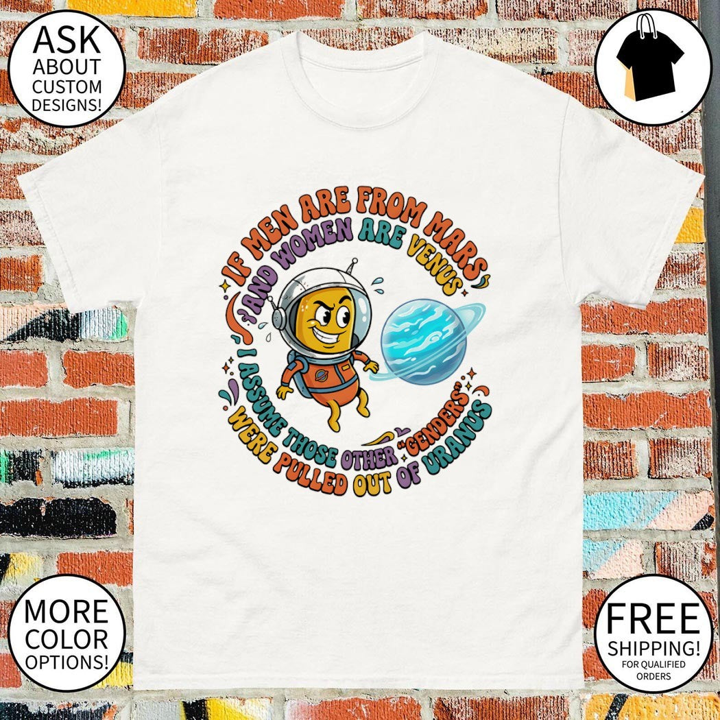 If men are from mars and assume those other genders were pulled out of uranus shirt