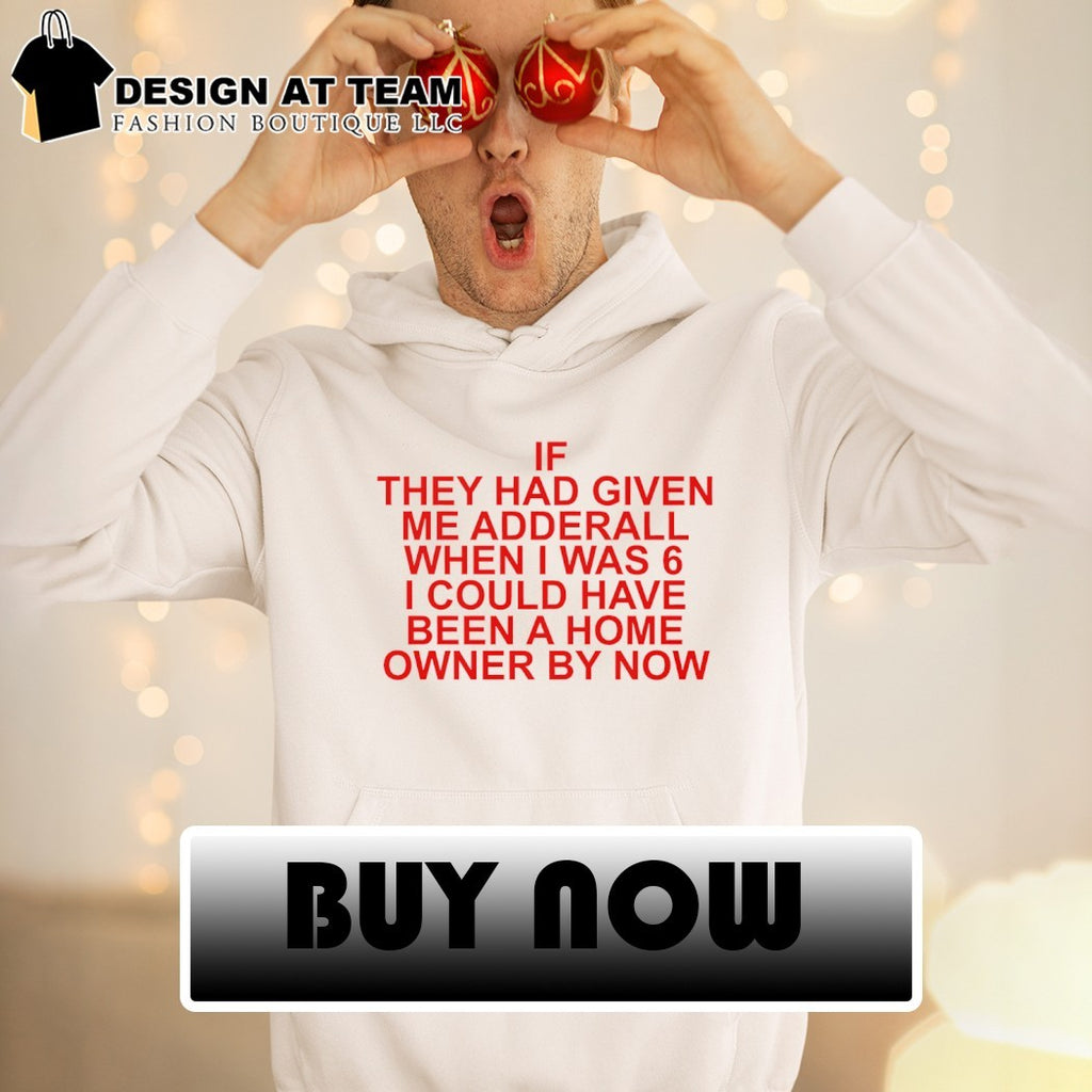 If they had given me adderall when I was 6 I could have been a home owner by now shirt
