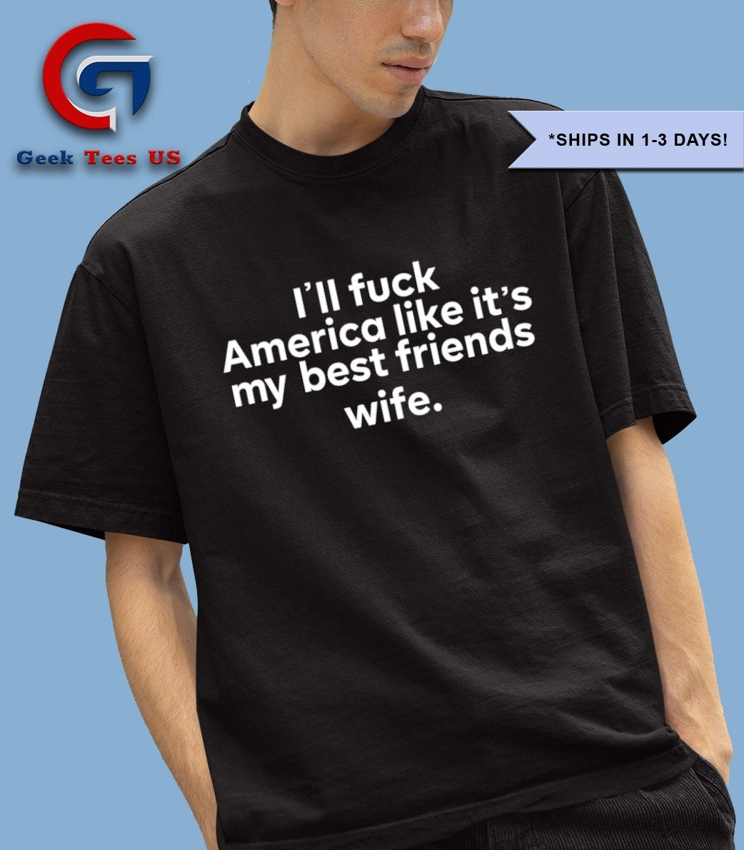 I’ll fuck America like it’s my best friends wife shirt