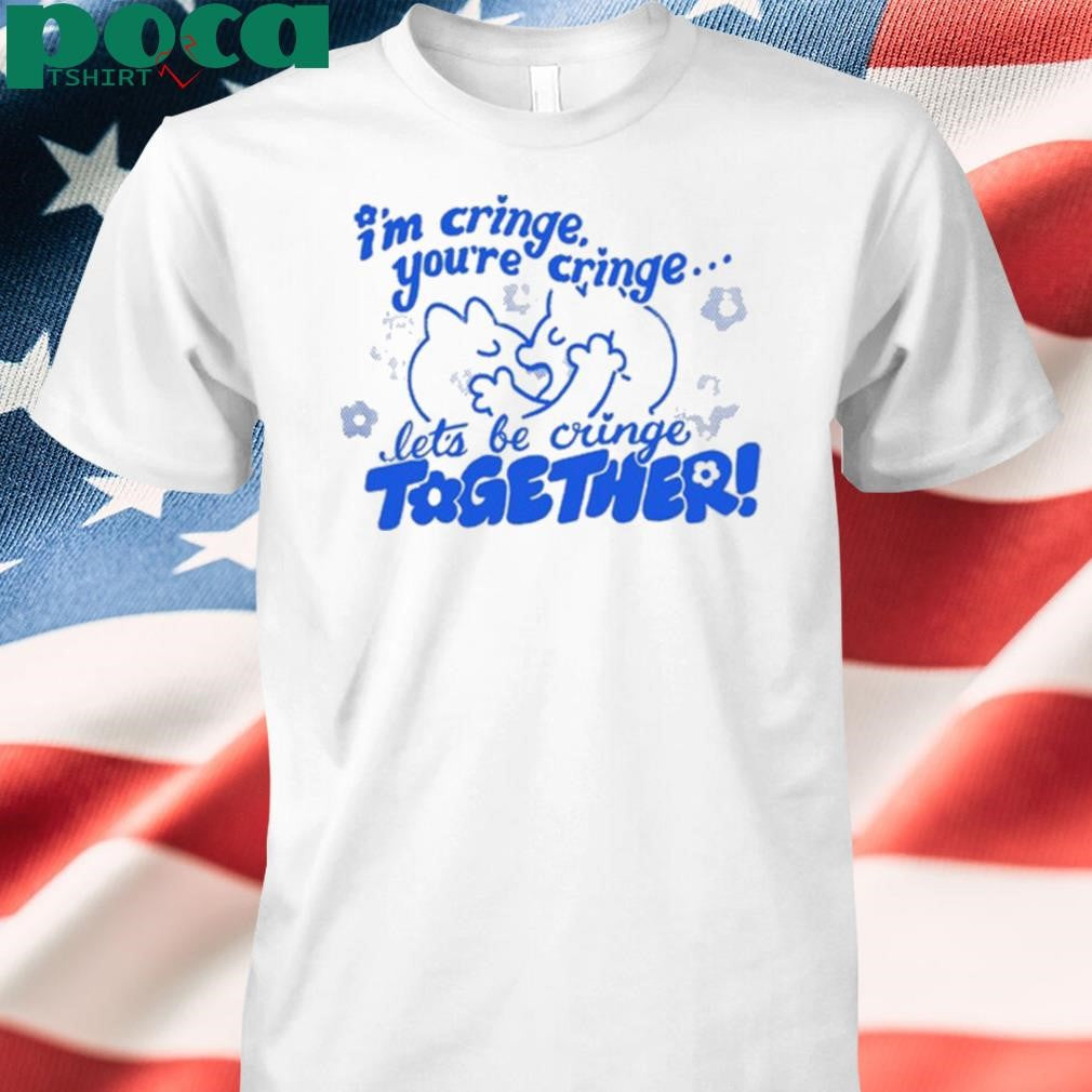 I’m Cringe You’re Cringe Let’s Be Cringe Together Shirt