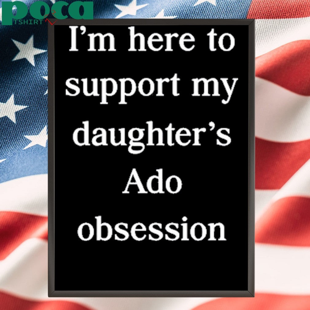 I’m Here To Support My Daughter’s Ado Obsession shirt