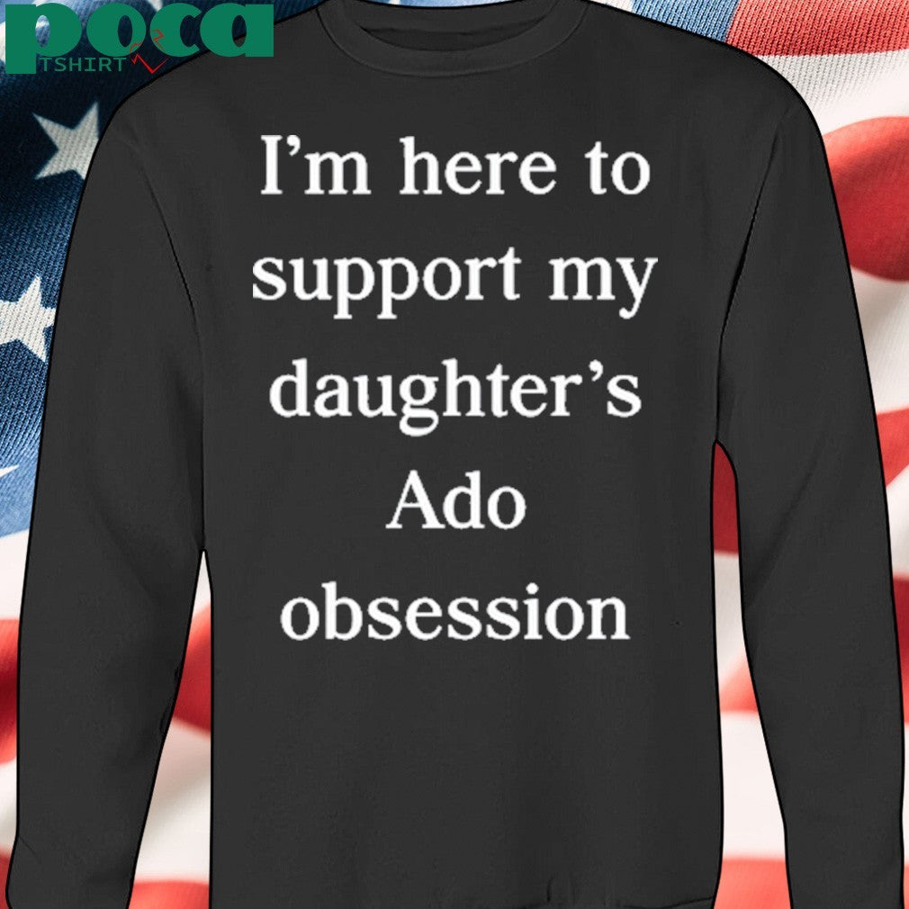 I’m Here To Support My Daughter’s Ado Obsession shirt