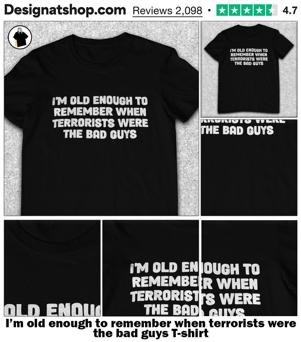 I’m old enough to remember when terrorists were the bad guys shirt