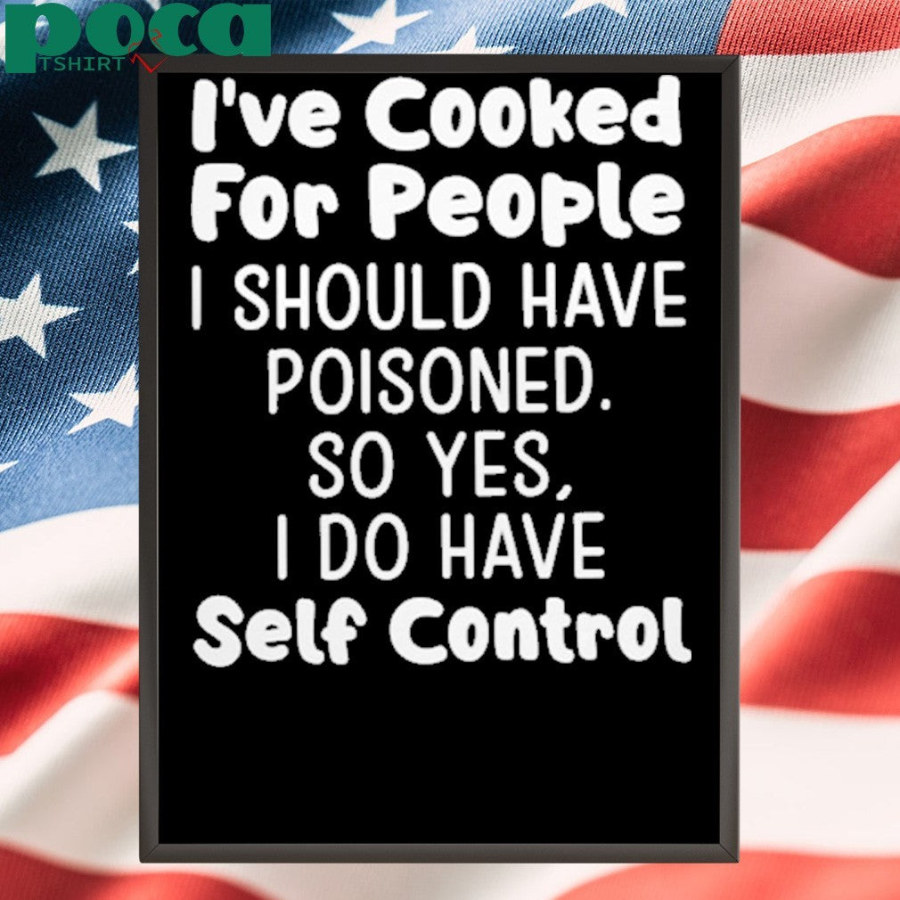 I’ve Cooked For People I Should Have Poisoned So Yes I Do Have Self Control Shirt