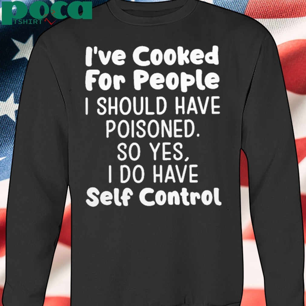 I’ve Cooked For People I Should Have Poisoned So Yes I Do Have Self Control Shirt