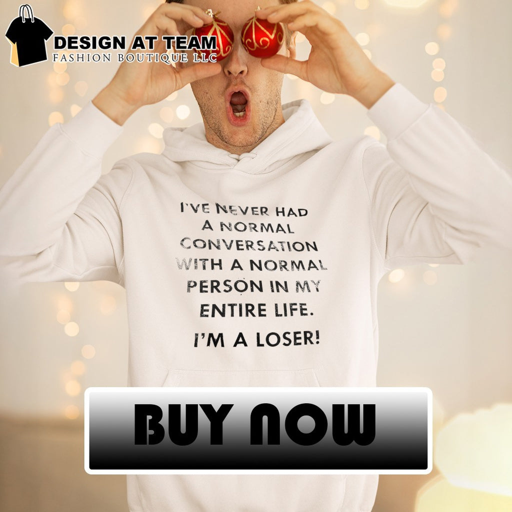 I’ve never had a normal conversation with a normal person in my entire life I’m a loser shirt