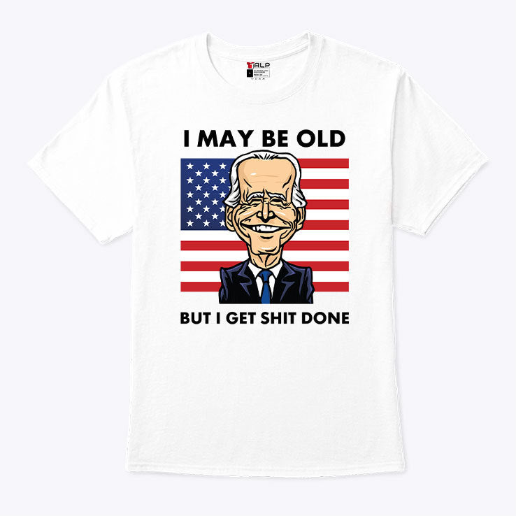 Joe Biden I May Be Old But I Get Shit Done T Shirt