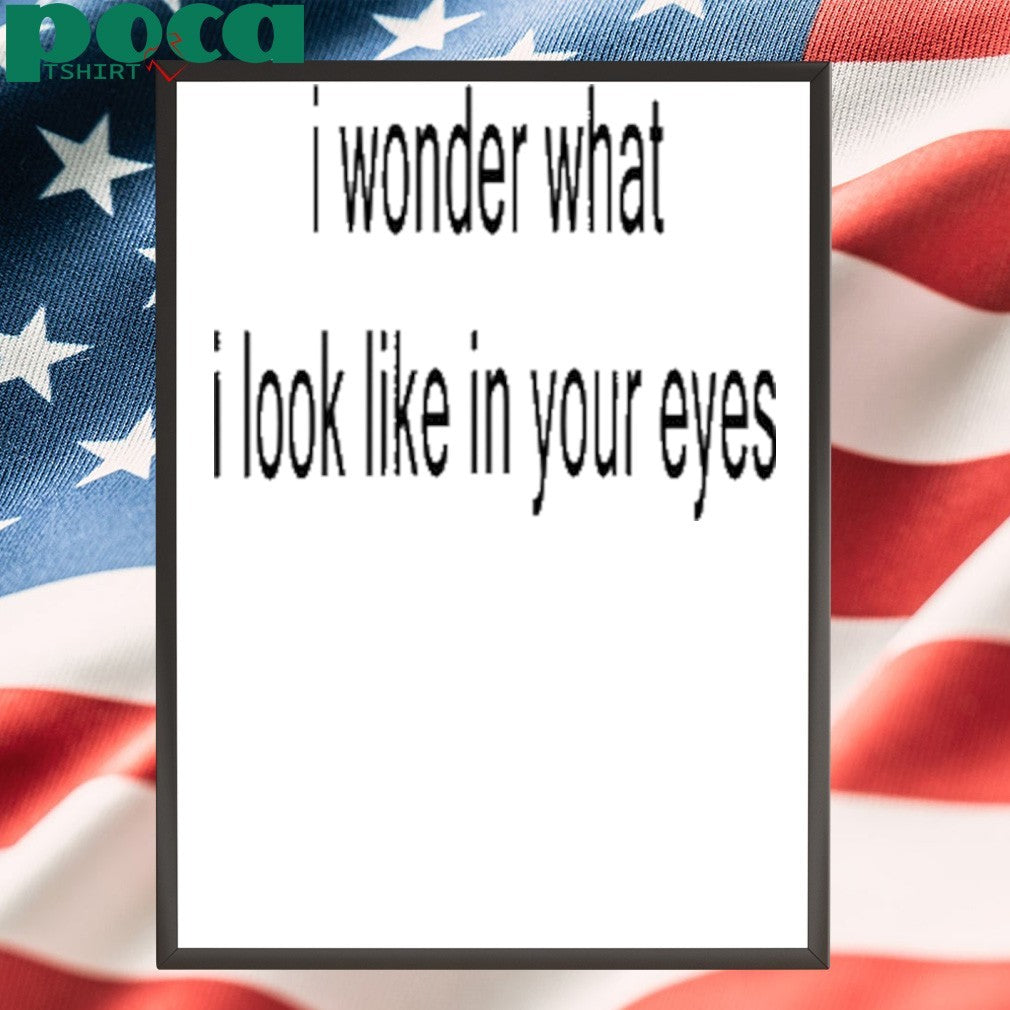 I Wonder What I Look Like In Your Eyes Shirt