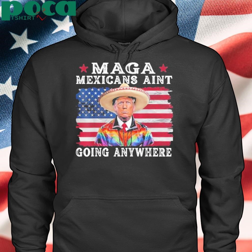 MAGA Mexicans Ain’t Going Anywhere Trump Mexico American Flag Shirt