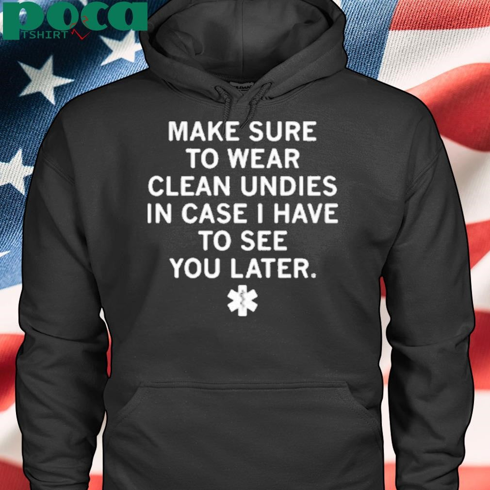 MAKES SURE TO WEAR CLEAN UNDIES SHIRT