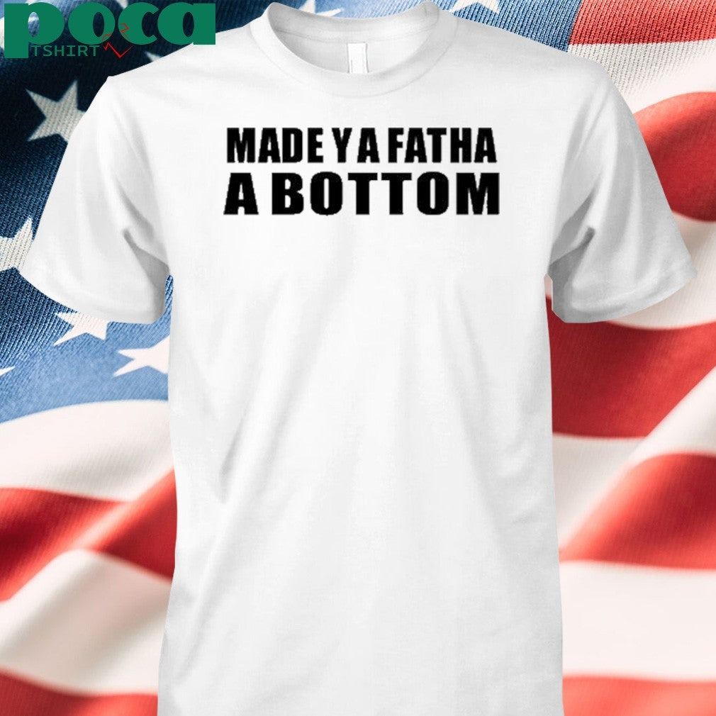 Made Ya Fatha A Bottom T-Shirt