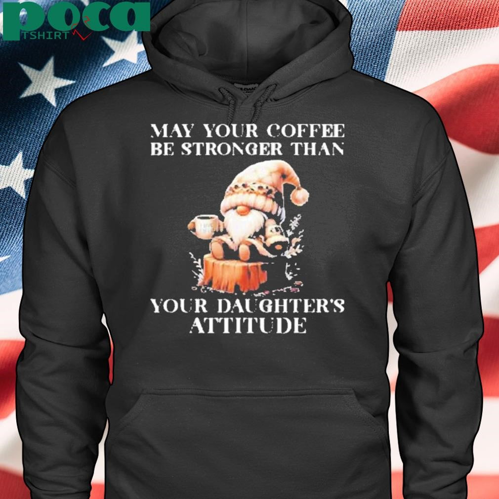 May your coffee be stronger than your daughter’s attitude Shirt