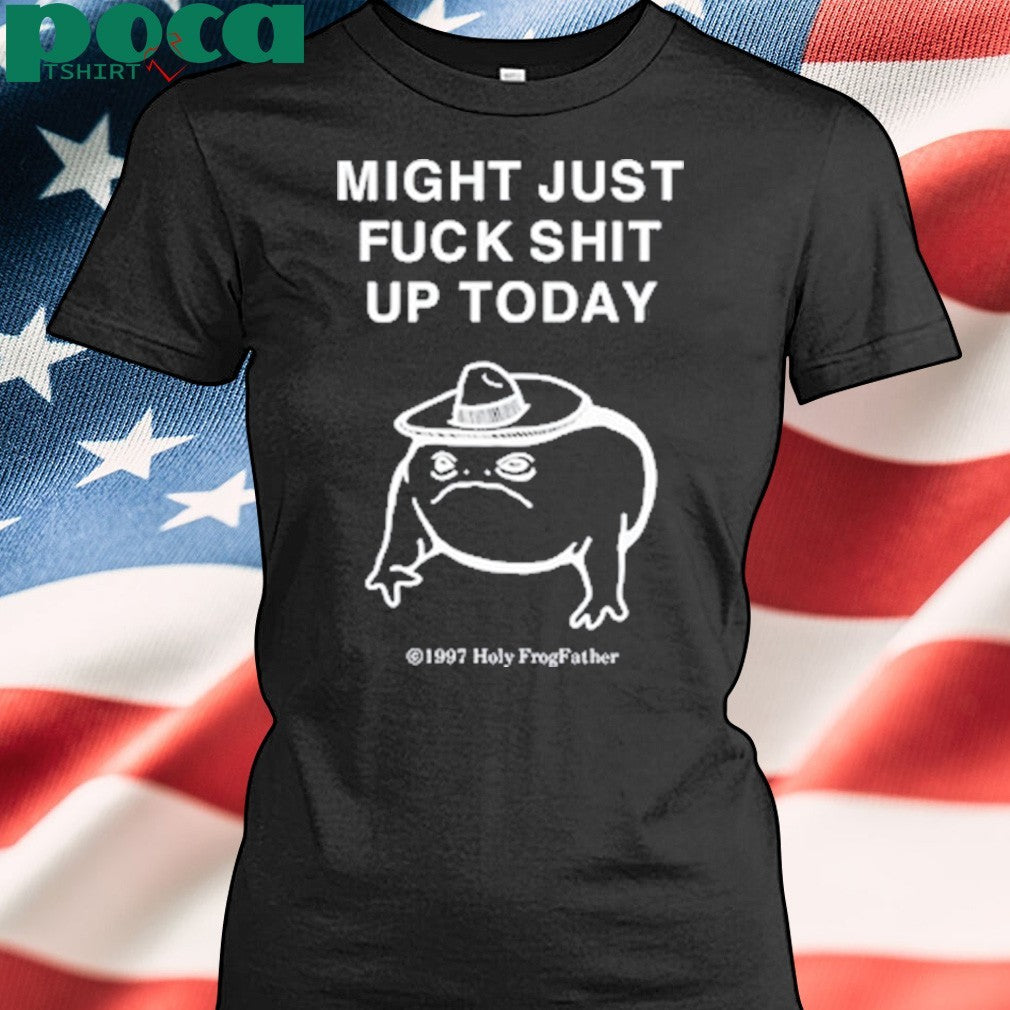 Might Just Fuck Shit Up Today Shirt