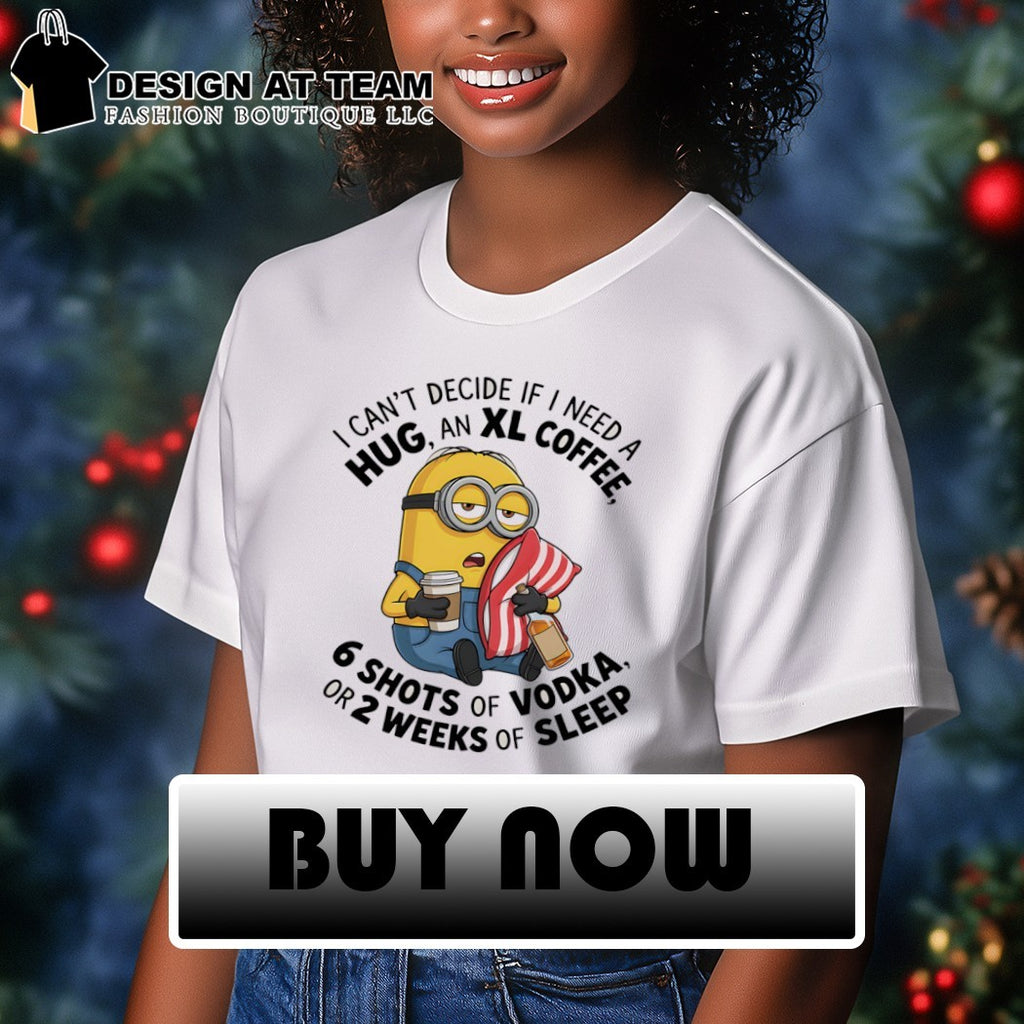 Minion I can’t decide if I need a hug an xl coffee or 2 weeks of sleep 6 shots of vodka shirt